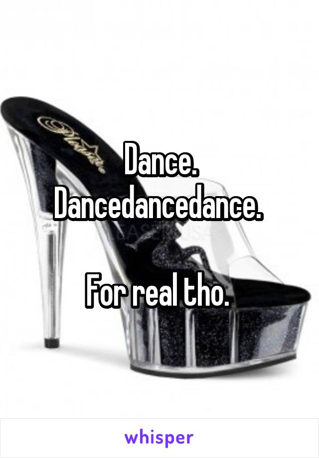 Dance. Dancedancedance. 

For real tho. 