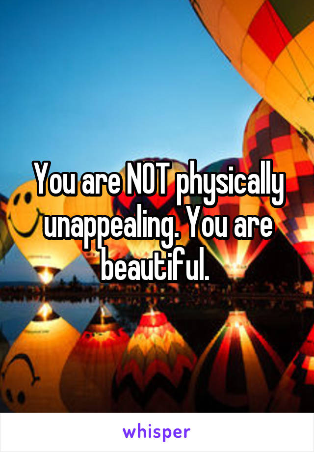 You are NOT physically unappealing. You are beautiful. 