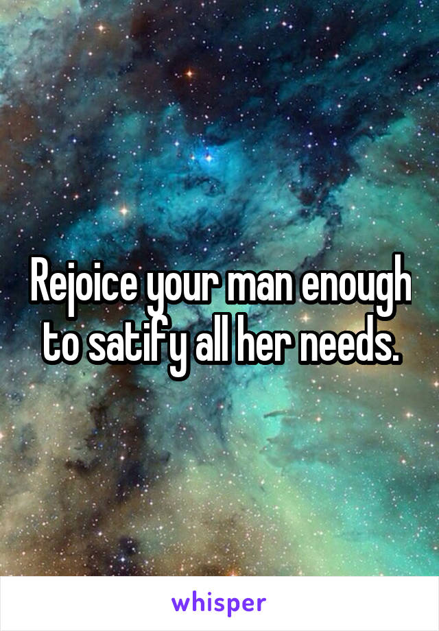 Rejoice your man enough to satify all her needs.