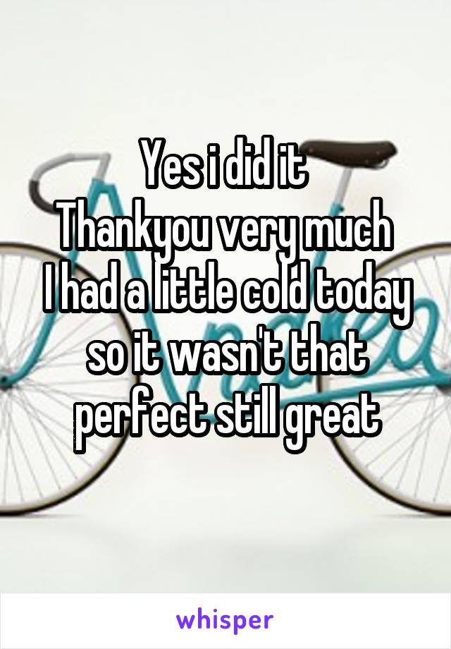 Yes i did it 
Thankyou very much 
I had a little cold today so it wasn't that perfect still great
