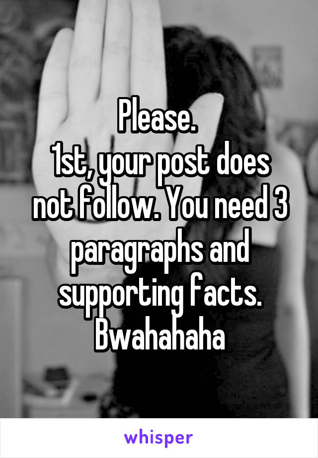 Please. 
1st, your post does not follow. You need 3 paragraphs and supporting facts. Bwahahaha