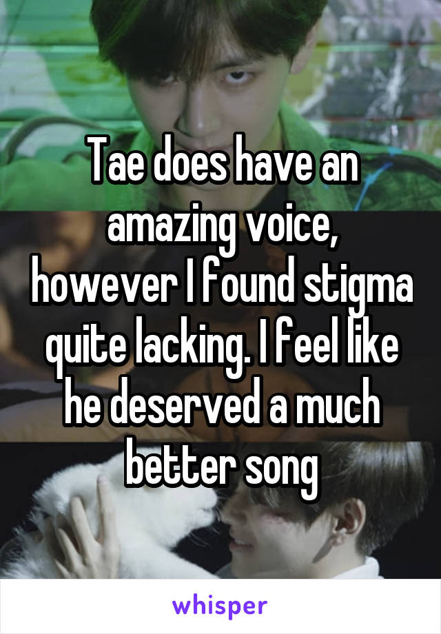 Tae does have an amazing voice, however I found stigma quite lacking. I feel like he deserved a much better song