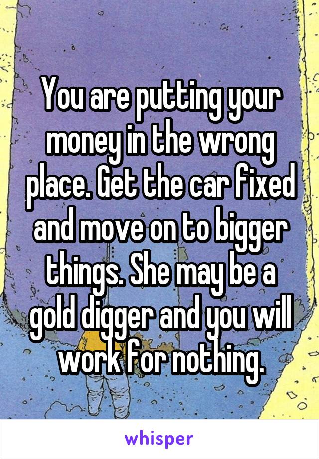 You are putting your money in the wrong place. Get the car fixed and move on to bigger things. She may be a gold digger and you will work for nothing.