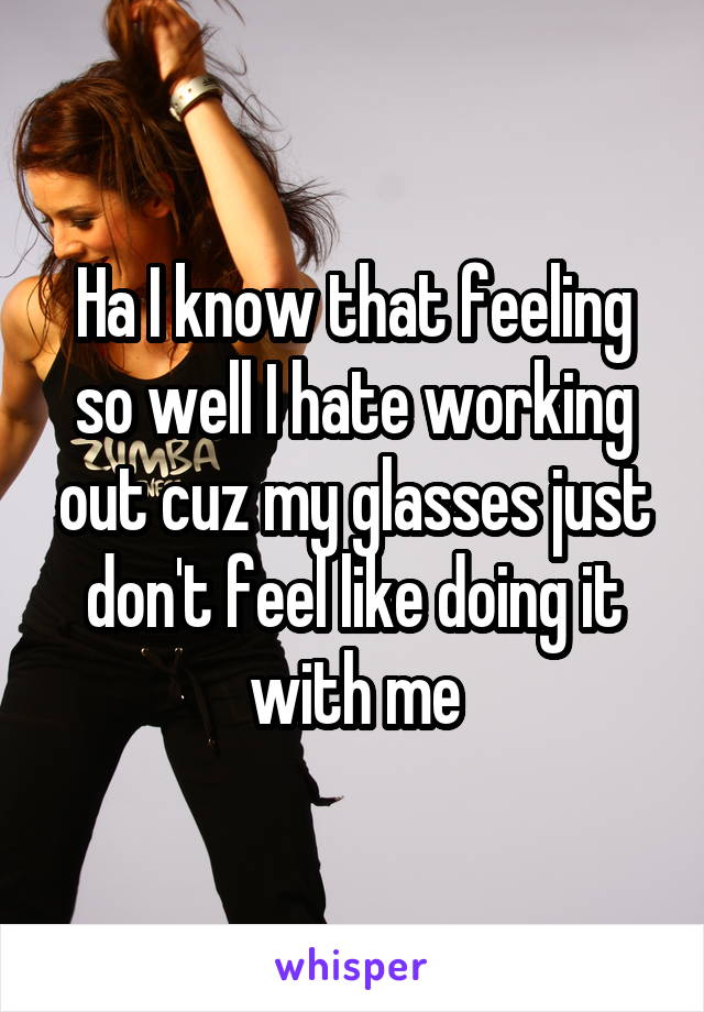 Ha I know that feeling so well I hate working out cuz my glasses just don't feel like doing it with me