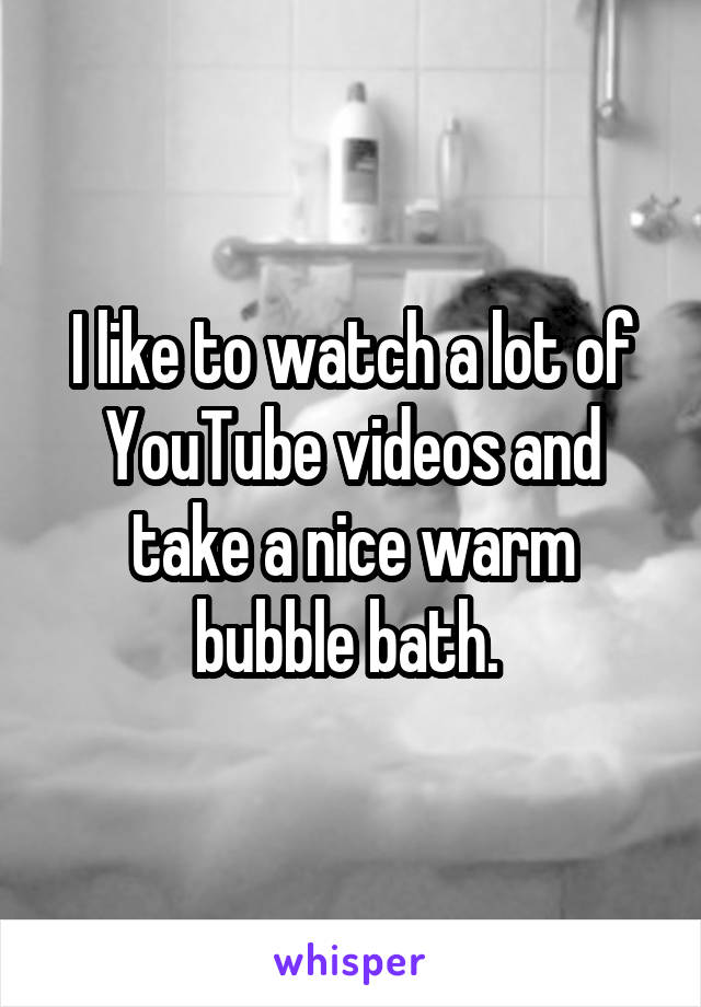 I like to watch a lot of YouTube videos and take a nice warm bubble bath. 