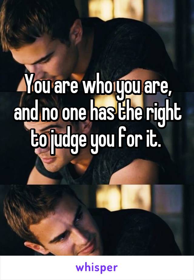 You are who you are, and no one has the right to judge you for it. 


