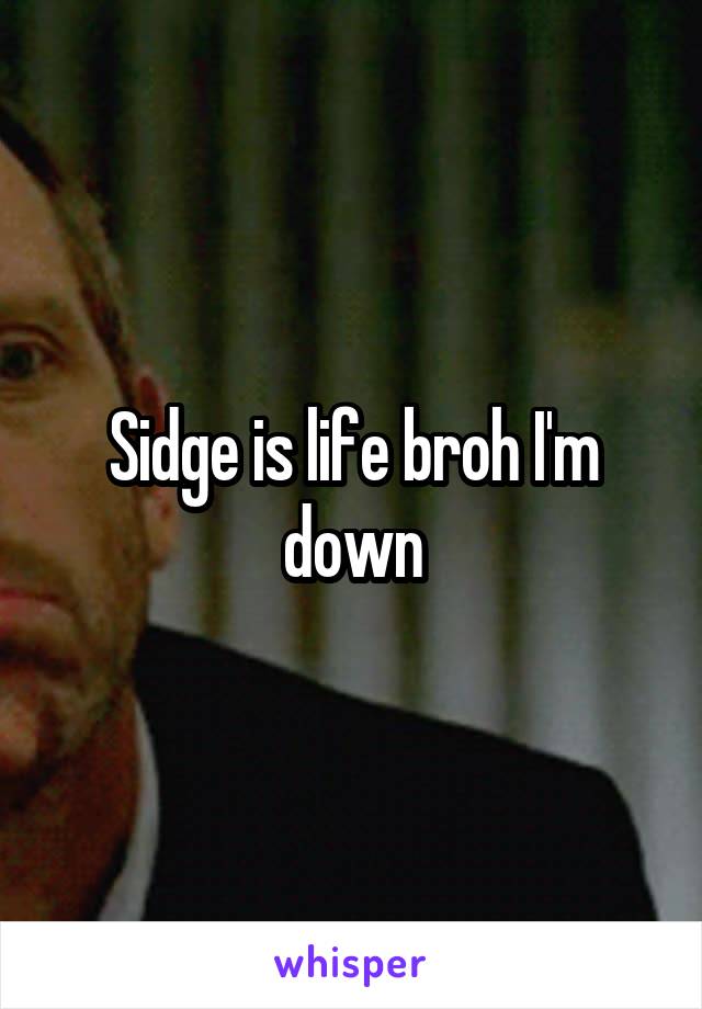 Sidge is life broh I'm down