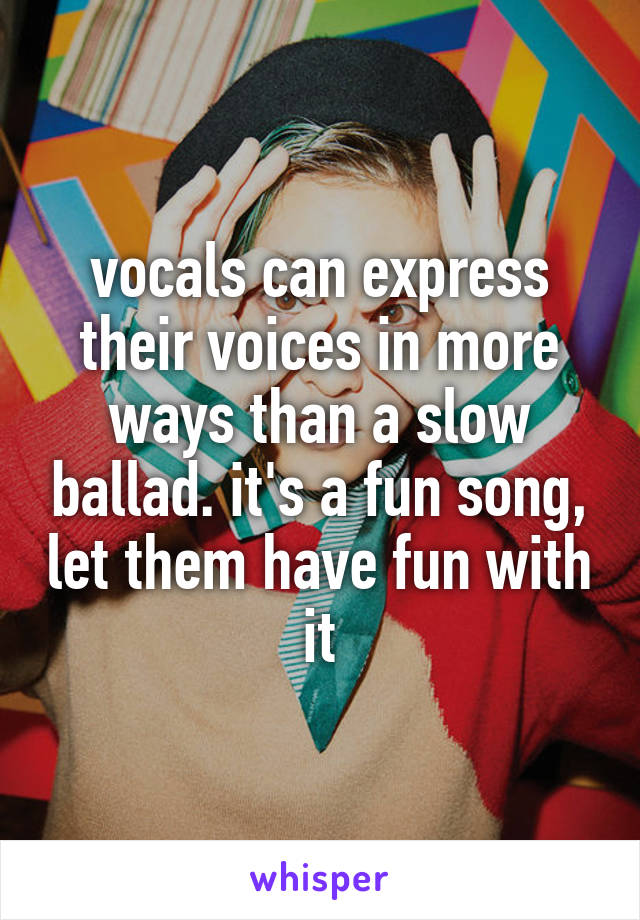 vocals can express their voices in more ways than a slow ballad. it's a fun song, let them have fun with it