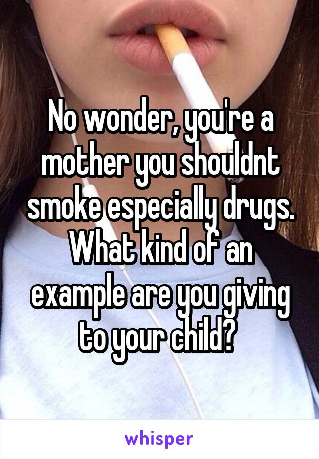 No wonder, you're a mother you shouldnt smoke especially drugs. What kind of an example are you giving to your child? 