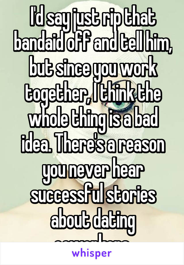 I'd say just rip that bandaid off and tell him, but since you work together, I think the whole thing is a bad idea. There's a reason you never hear successful stories about dating coworkers.