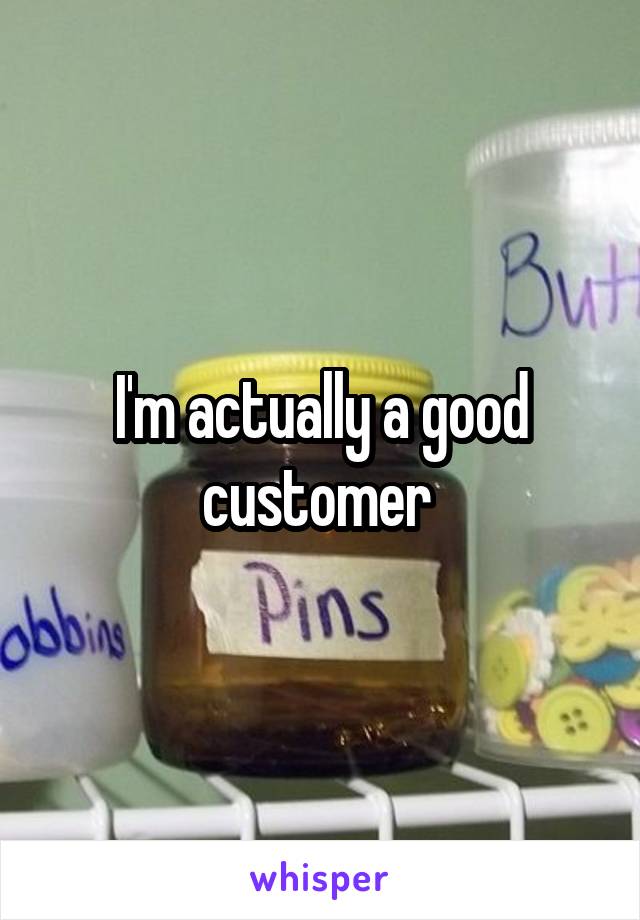 I'm actually a good customer 