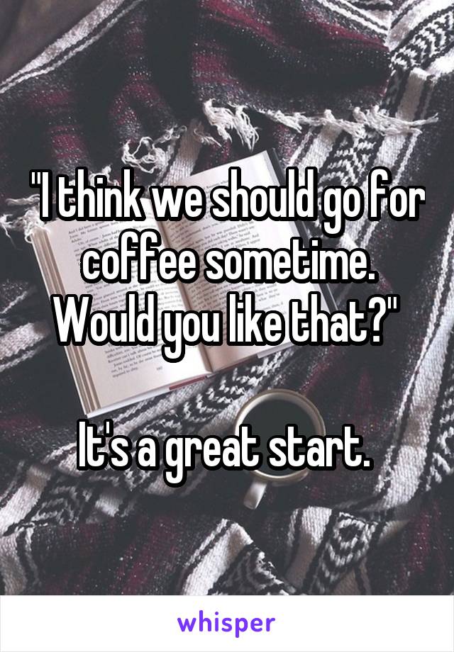 "I think we should go for coffee sometime. Would you like that?" 

It's a great start. 