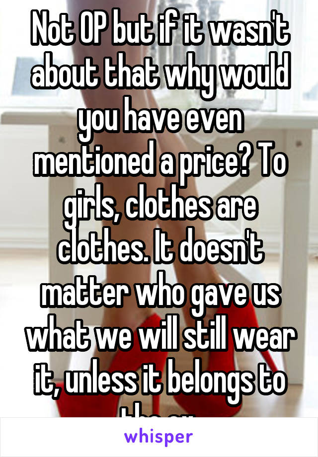 Not OP but if it wasn't about that why would you have even mentioned a price? To girls, clothes are clothes. It doesn't matter who gave us what we will still wear it, unless it belongs to the ex.
