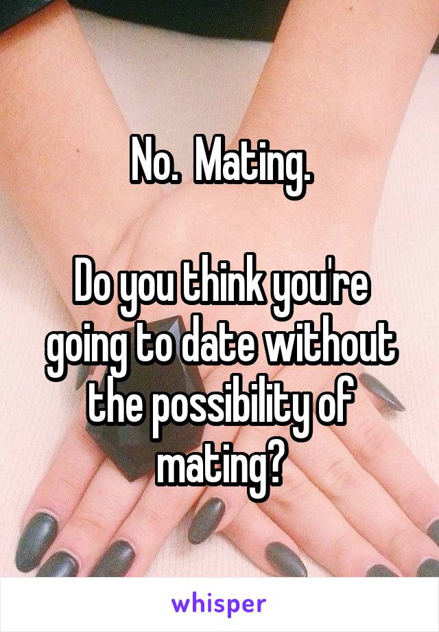 No.  Mating.

Do you think you're going to date without the possibility of mating?