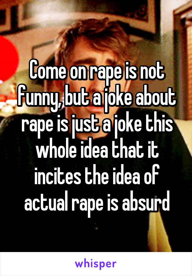 Come on rape is not funny, but a joke about rape is just a joke this whole idea that it incites the idea of actual rape is absurd