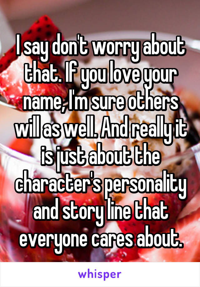I say don't worry about that. If you love your name, I'm sure others will as well. And really it is just about the character's personality and story line that everyone cares about.