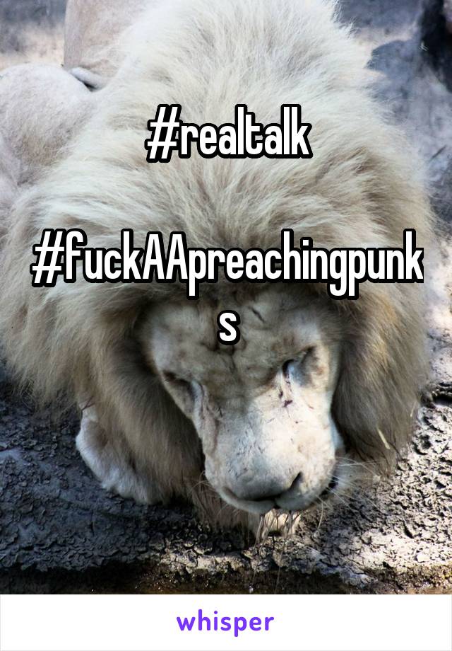#realtalk

#fuckAApreachingpunks


