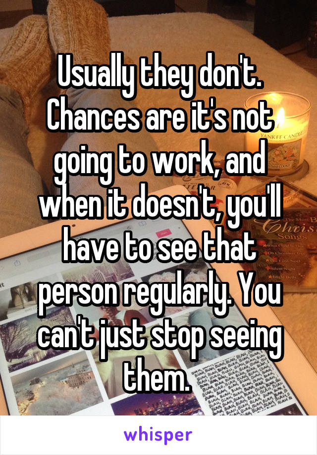 Usually they don't. Chances are it's not going to work, and when it doesn't, you'll have to see that person regularly. You can't just stop seeing them. 