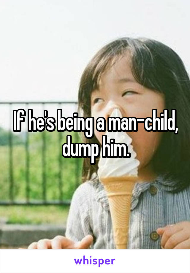 If he's being a man-child, dump him.