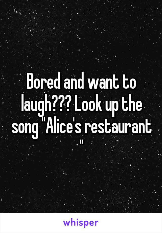 Bored and want to laugh??? Look up the song "Alice's restaurant "