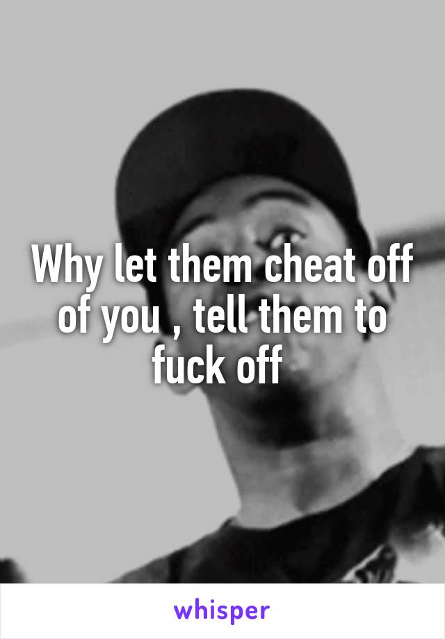 Why let them cheat off of you , tell them to fuck off 