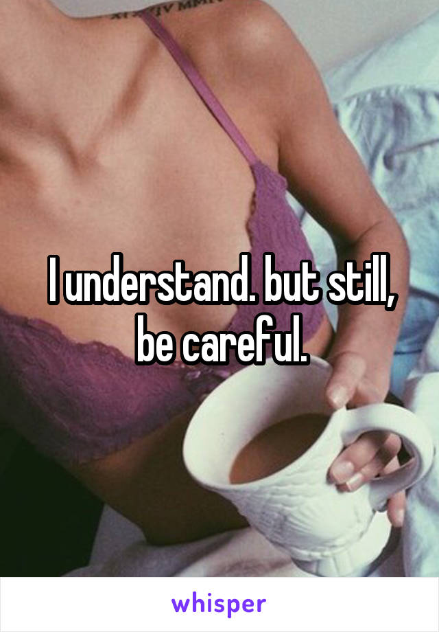 I understand. but still, be careful.
