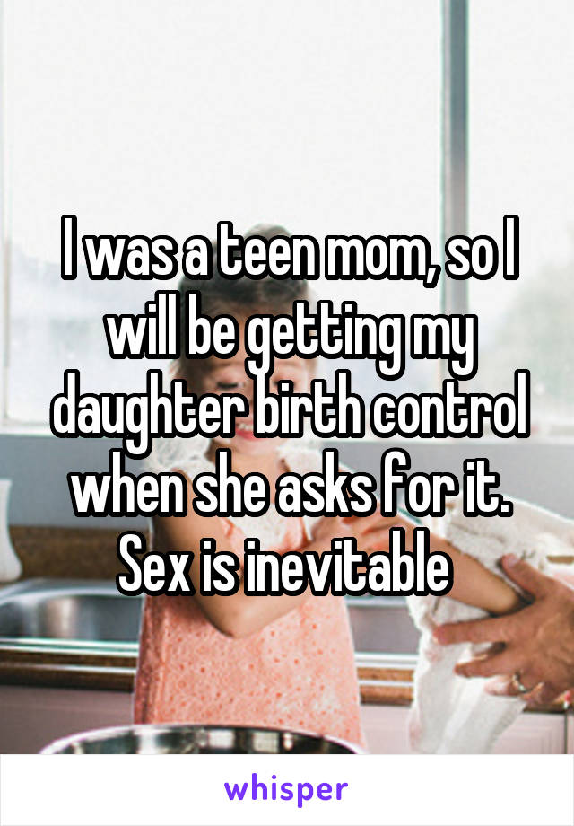 I was a teen mom, so I will be getting my daughter birth control when she asks for it. Sex is inevitable 
