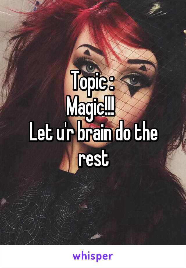 Topic : 
Magic!!!  
Let u'r brain do the rest
