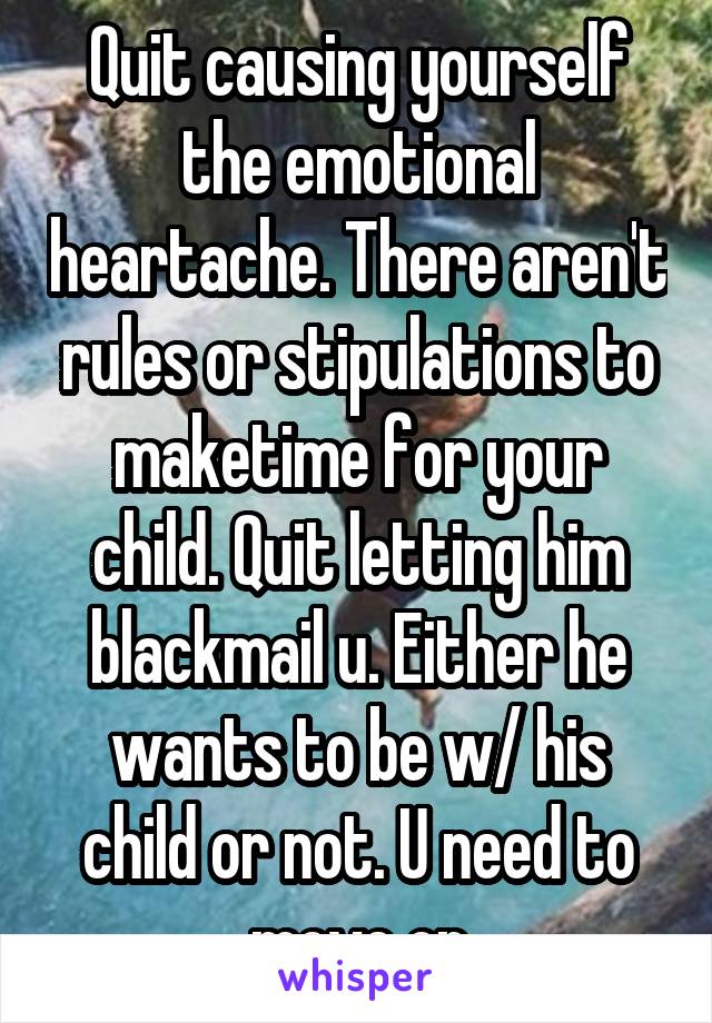 Quit causing yourself the emotional heartache. There aren't rules or stipulations to maketime for your child. Quit letting him blackmail u. Either he wants to be w/ his child or not. U need to move on