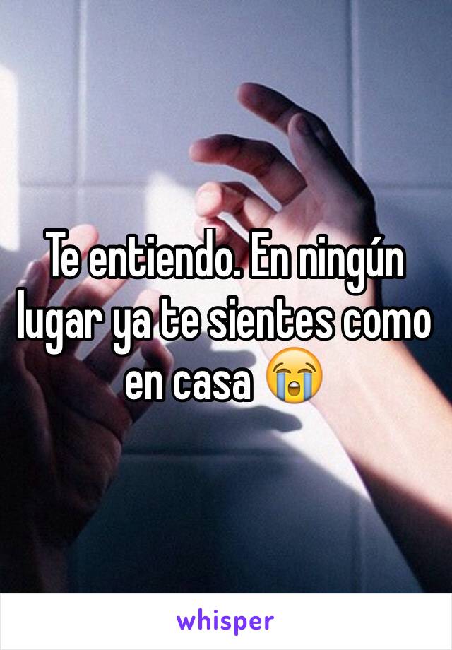 Te entiendo. En ningún lugar ya te sientes como en casa 😭