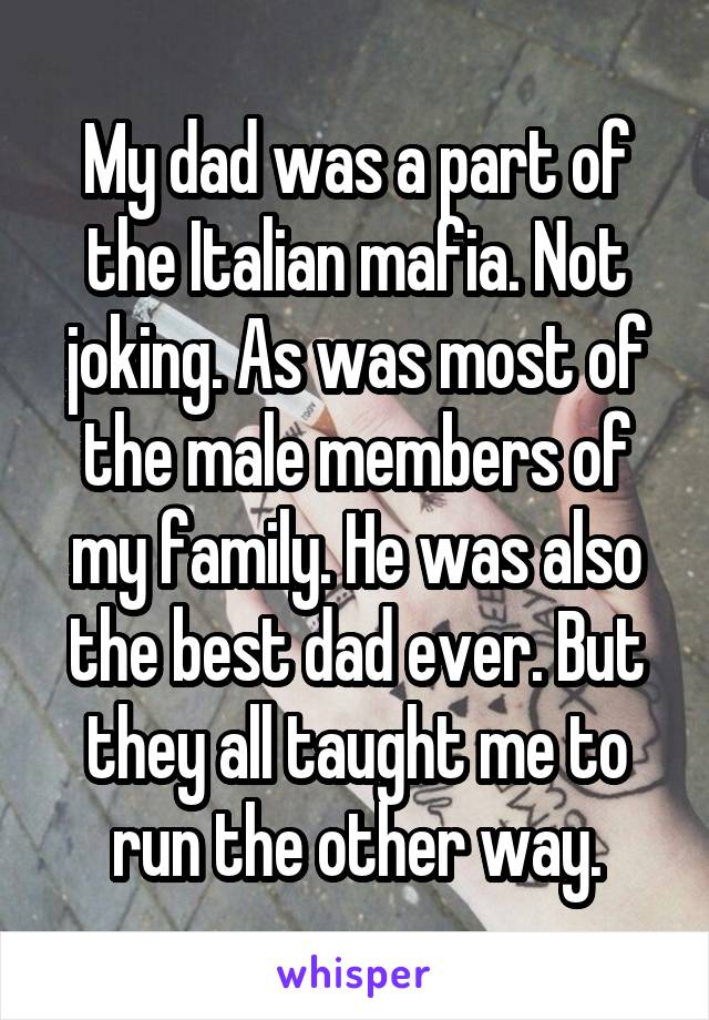 My dad was a part of the Italian mafia. Not joking. As was most of the male members of my family. He was also the best dad ever. But they all taught me to run the other way.