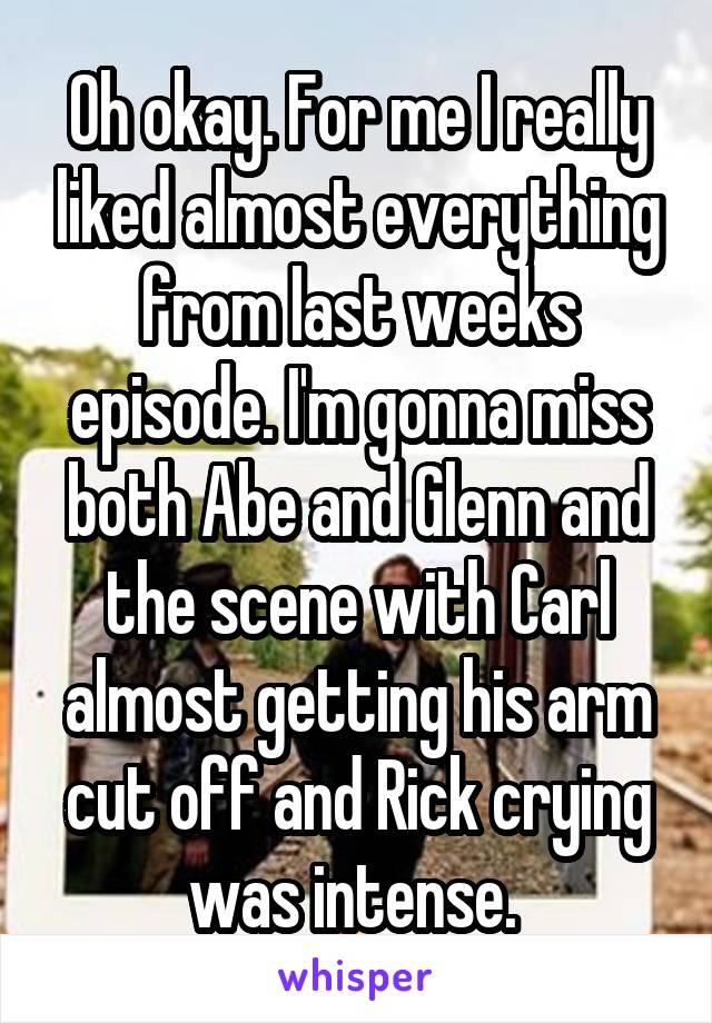 Oh okay. For me I really liked almost everything from last weeks episode. I'm gonna miss both Abe and Glenn and the scene with Carl almost getting his arm cut off and Rick crying was intense. 