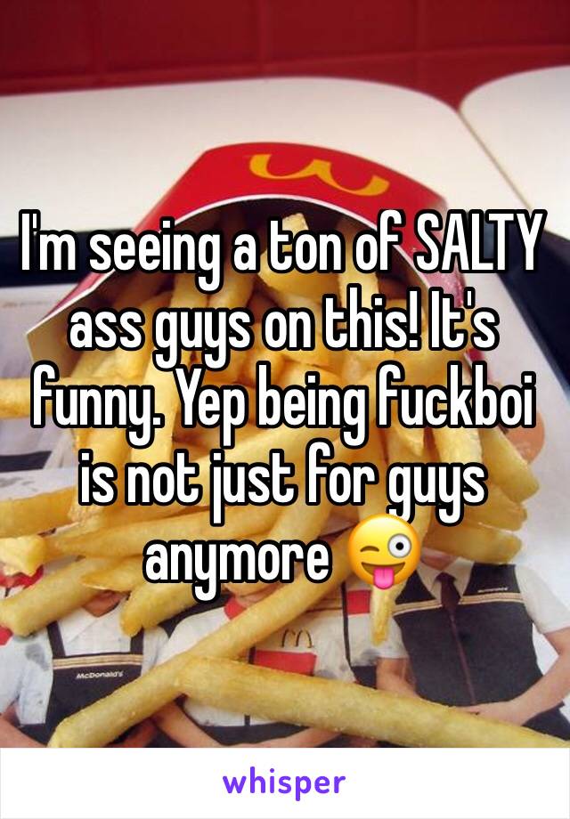 I'm seeing a ton of SALTY ass guys on this! It's funny. Yep being fuckboi is not just for guys anymore 😜