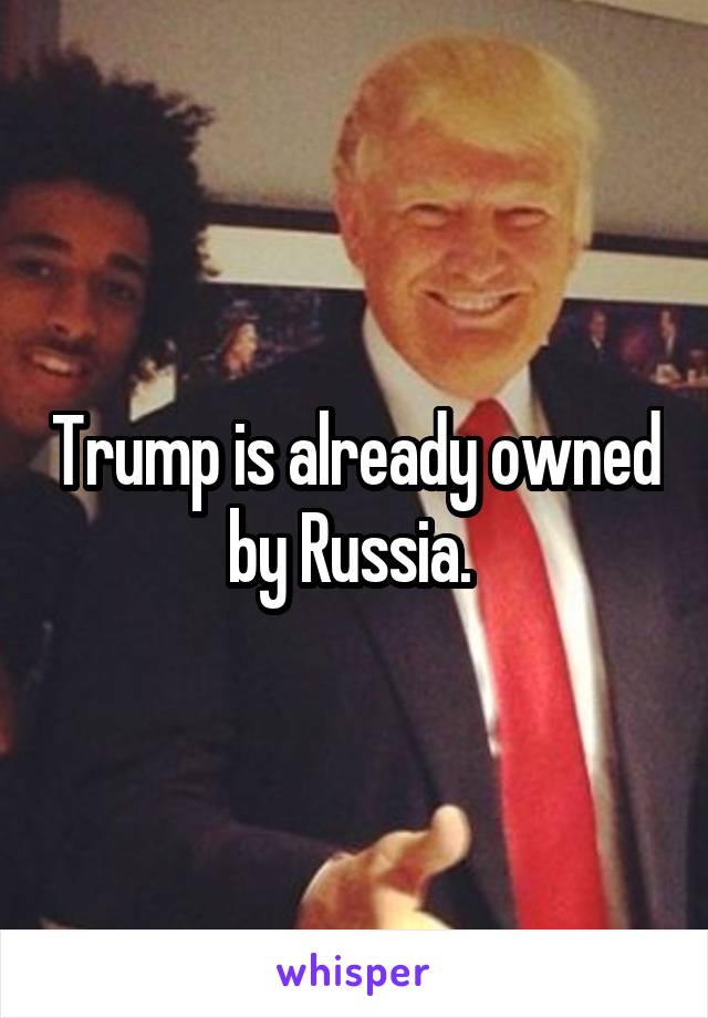 Trump is already owned by Russia. 