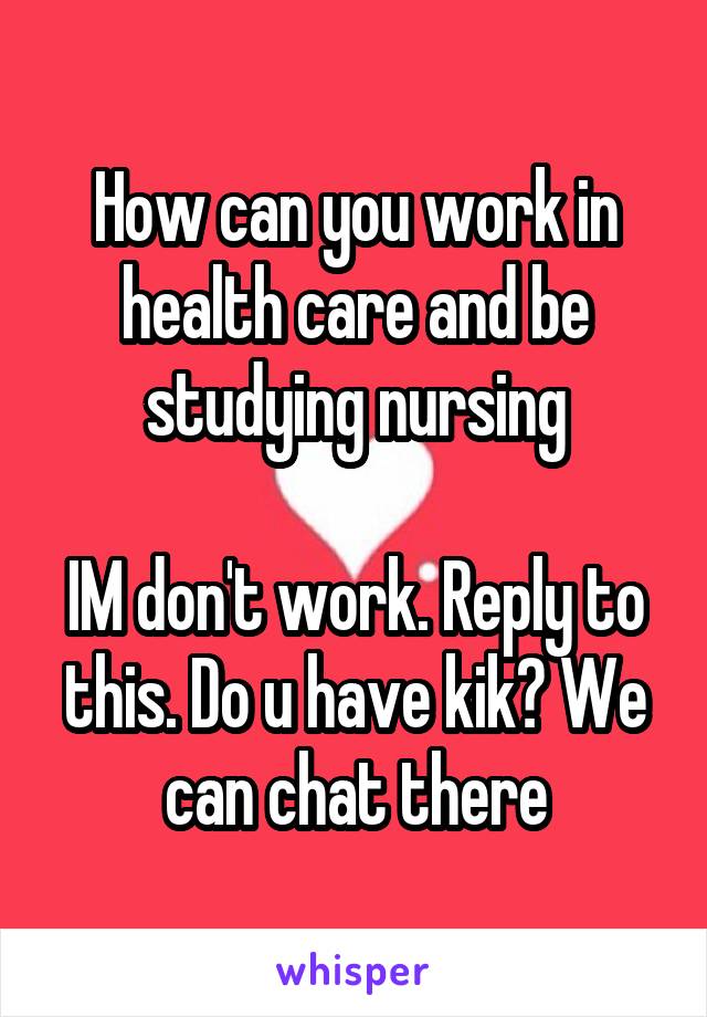 How can you work in health care and be studying nursing

IM don't work. Reply to this. Do u have kik? We can chat there