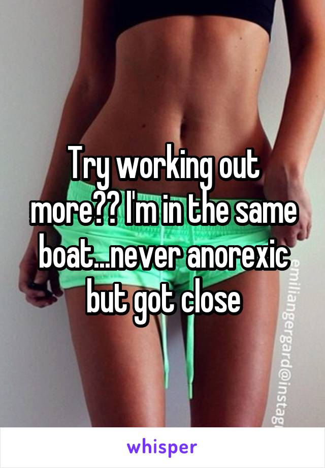 Try working out more?? I'm in the same boat...never anorexic but got close