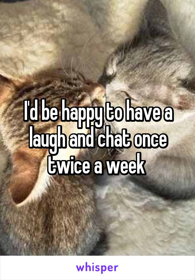 I'd be happy to have a laugh and chat once twice a week 