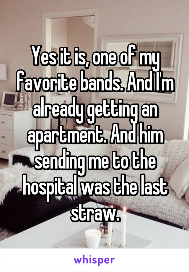 Yes it is, one of my favorite bands. And I'm already getting an apartment. And him sending me to the hospital was the last straw.
