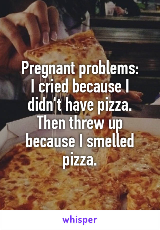 Pregnant problems:
I cried because I didn't have pizza.
Then threw up because I smelled pizza.