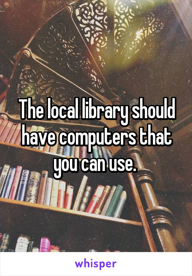 The local library should have computers that you can use. 