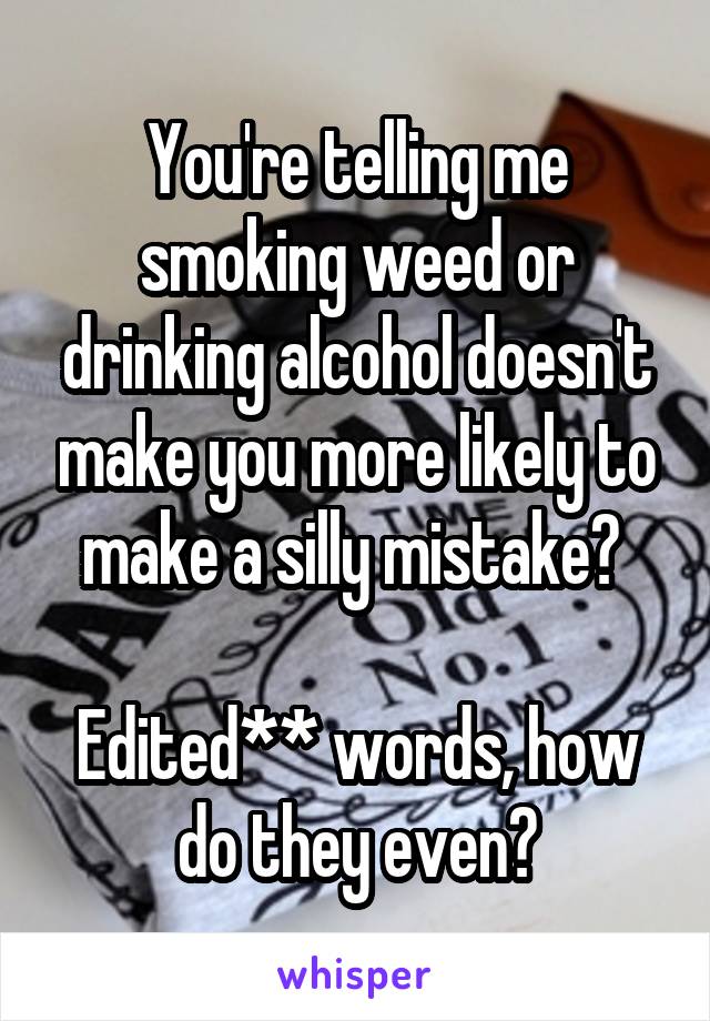 You're telling me smoking weed or drinking alcohol doesn't make you more likely to make a silly mistake? 

Edited** words, how do they even?