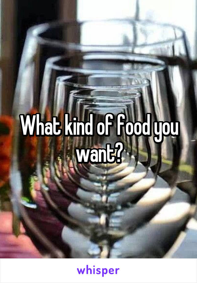 What kind of food you want?