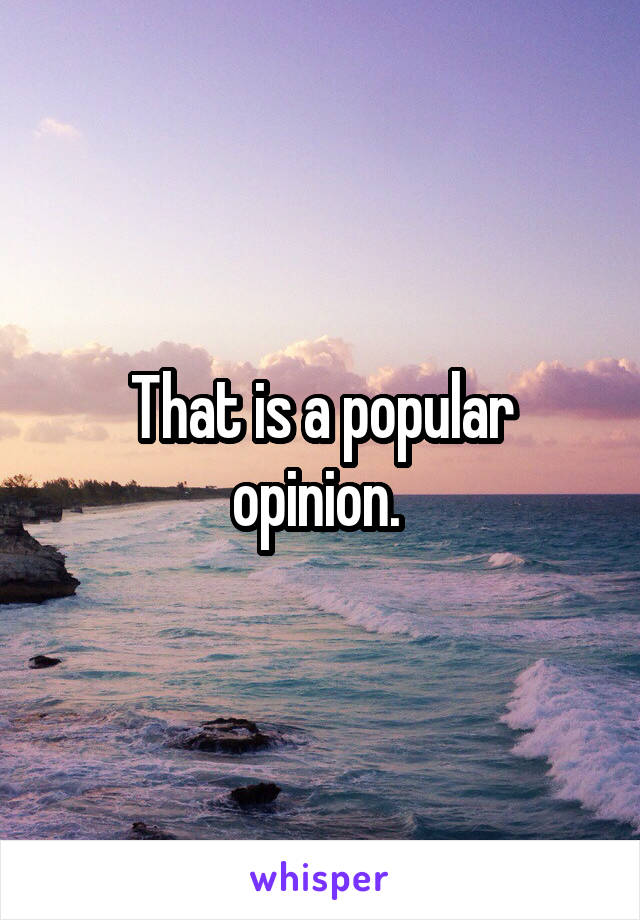 That is a popular opinion. 