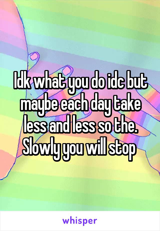 Idk what you do idc but maybe each day take less and less so the. Slowly you will stop 