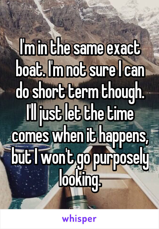 I'm in the same exact boat. I'm not sure I can do short term though.
I'll just let the time comes when it happens, but I won't go purposely looking.