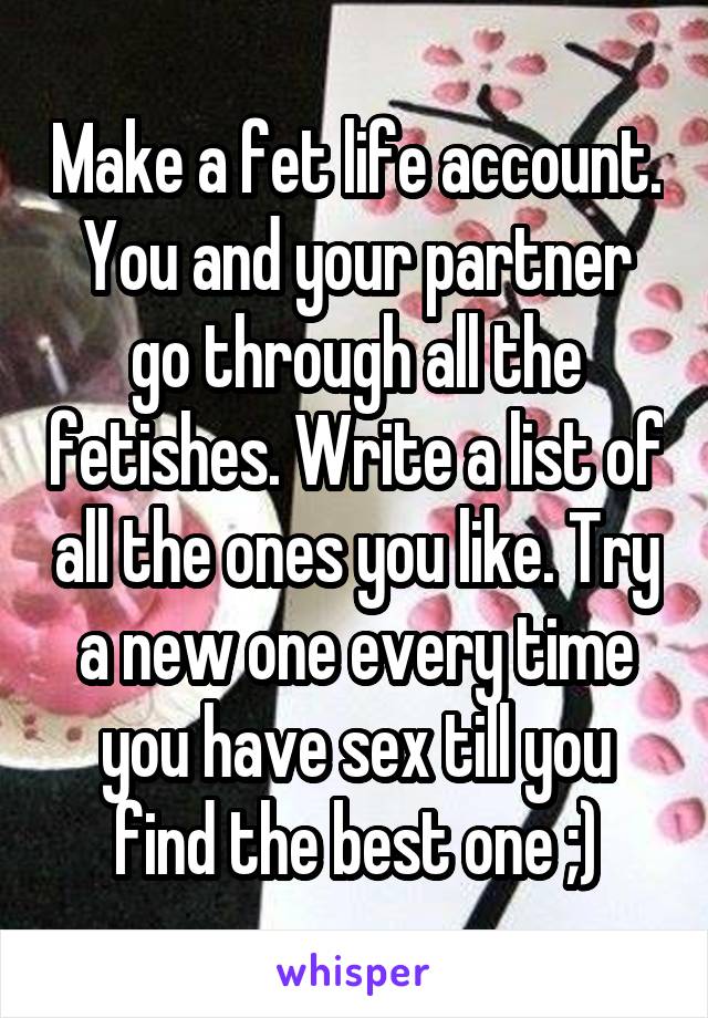 Make a fet life account. You and your partner go through all the fetishes. Write a list of all the ones you like. Try a new one every time you have sex till you find the best one ;)