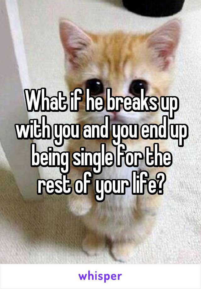 What if he breaks up with you and you end up being single for the rest of your life?