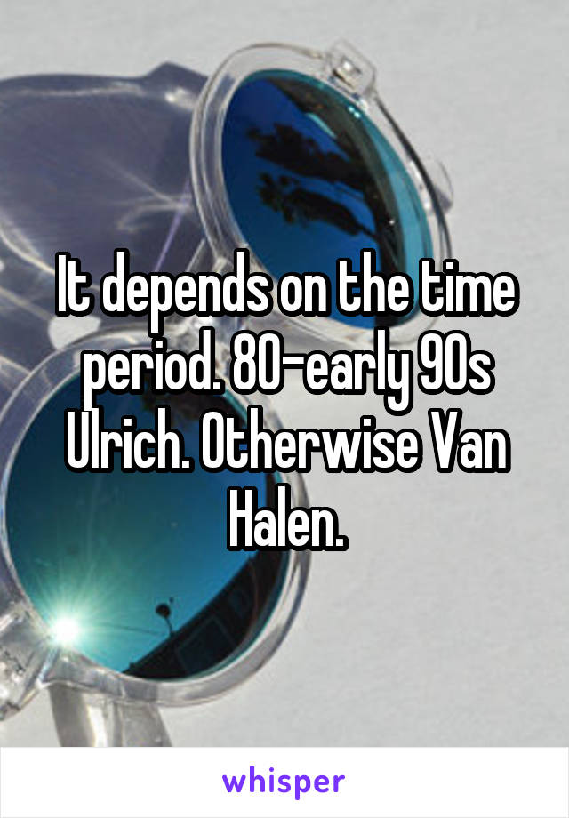It depends on the time period. 80-early 90s Ulrich. Otherwise Van Halen.