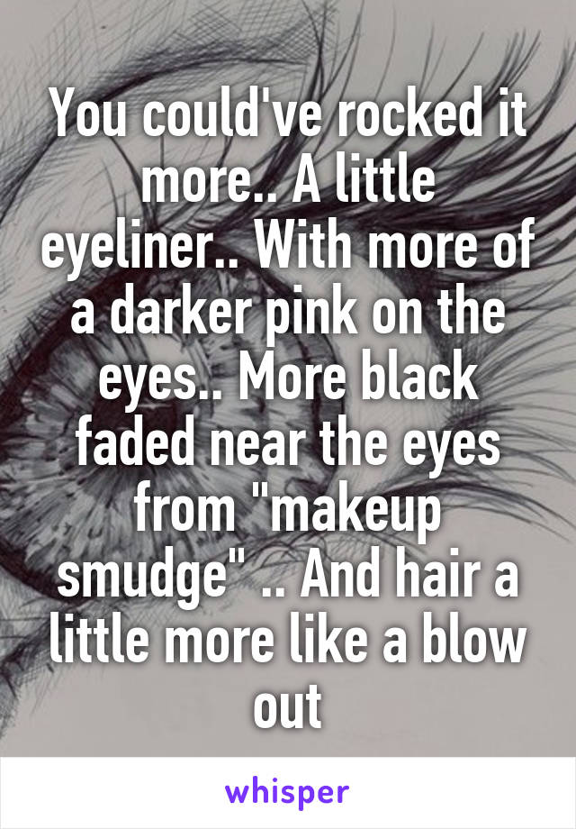 You could've rocked it more.. A little eyeliner.. With more of a darker pink on the eyes.. More black faded near the eyes from "makeup smudge" .. And hair a little more like a blow out