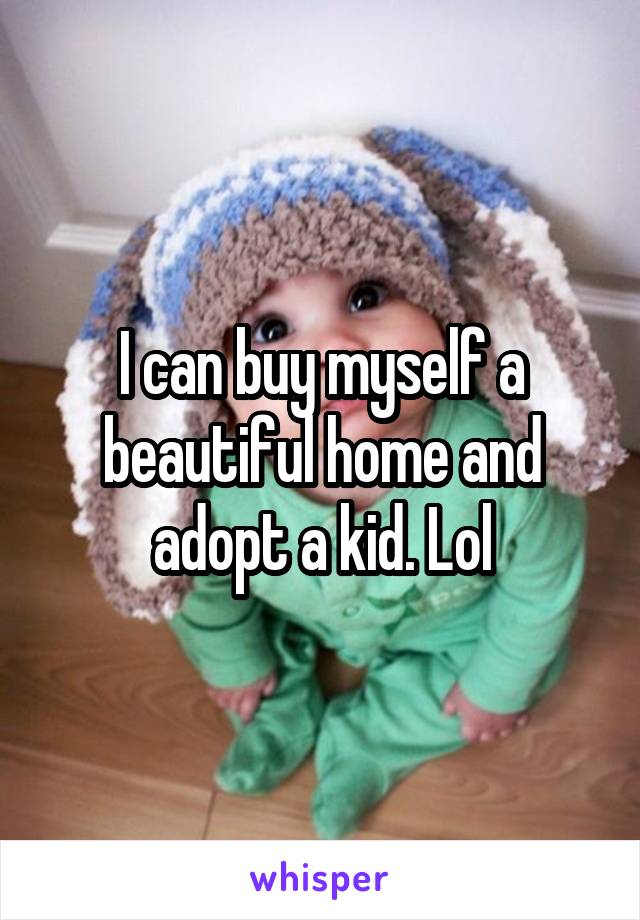 I can buy myself a beautiful home and adopt a kid. Lol